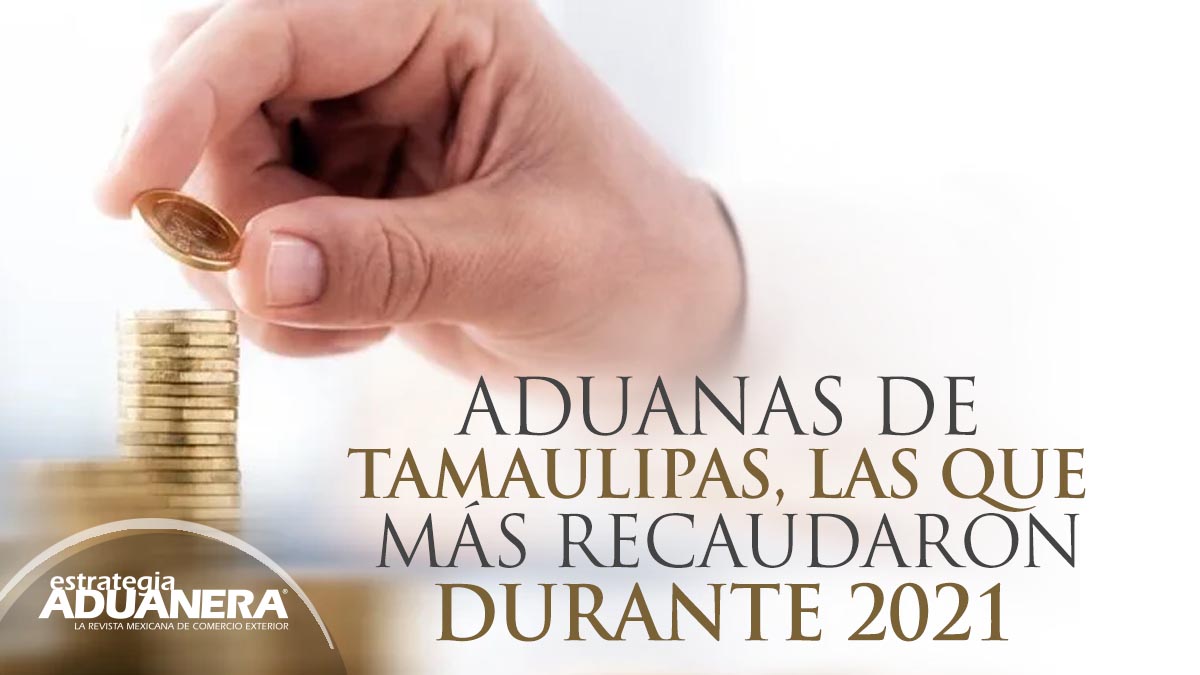 Aduanas De Tamaulipas Las Que Más Recaudaron Durante 2021 Estrategia Aduanera 1082